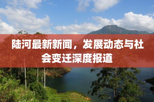陸河最新新聞,發(fā)展動(dòng)態(tài)與社會(huì)變遷深度報(bào)道