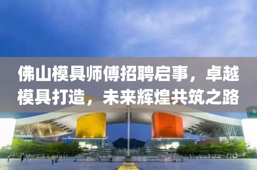 佛山模具師傅招聘啟事,卓越模具打造,未來輝煌共筑之路