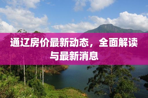通遼房?jī)r(jià)最新動(dòng)態(tài),全面解讀與最新消息