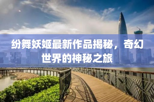 紛舞妖姬最新作品揭秘，奇幻世界的神秘之旅
