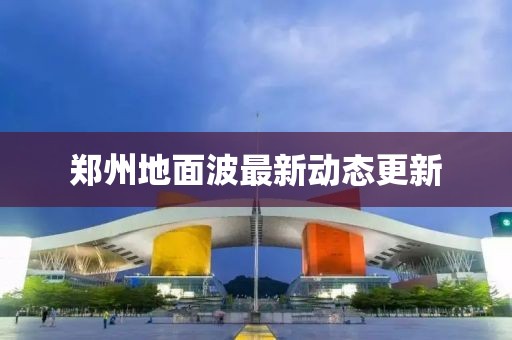 鄭州地面波最新動態更新