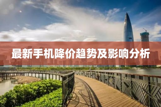 最新手機降價趨勢及影響分析