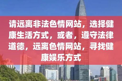 請遠離非法色情網站,選擇健康生活方式,或者,遵守法律道德,遠離色情網站,尋找健康娛樂方式