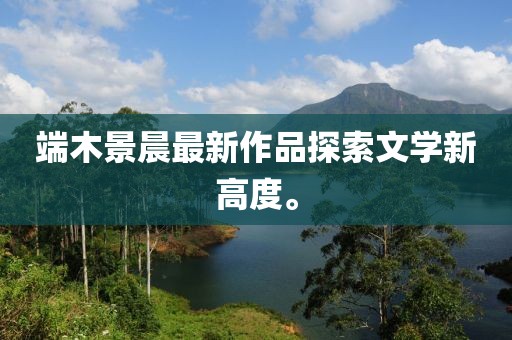 端木景晨最新作品探索文學新高度。