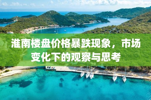 淮南樓盤價格暴跌現象,市場變化下的觀察與思考