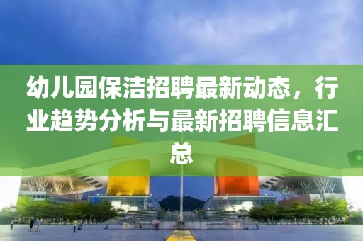幼兒園保潔招聘最新動態,行業趨勢分析與最新招聘信息匯總