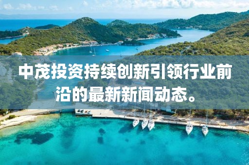 中茂投資持續創新引領行業前沿的最新新聞動態。