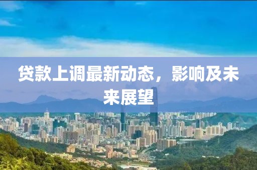 貸款上調(diào)最新動態(tài),影響及未來展望