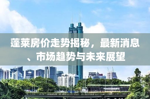 蓬萊房價走勢揭秘,最新消息、市場趨勢與未來展望