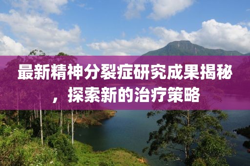 最新精神分裂癥研究成果揭秘,探索新的治療策略