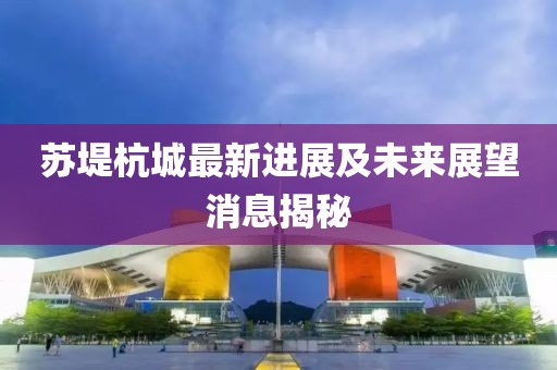 蘇堤杭城最新進展及未來展望消息揭秘