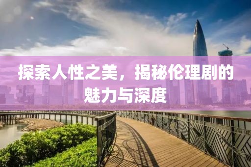 探索人性之美,揭秘倫理劇的魅力與深度
