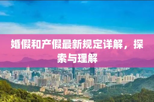 婚假和產(chǎn)假最新規(guī)定詳解,探索與理解