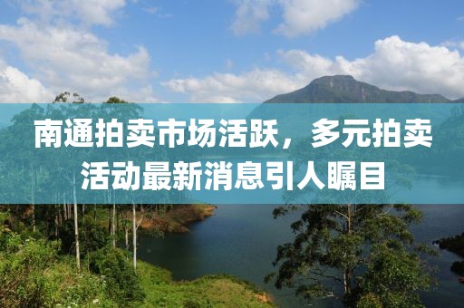 南通拍賣市場(chǎng)活躍,多元拍賣活動(dòng)最新消息引人矚目