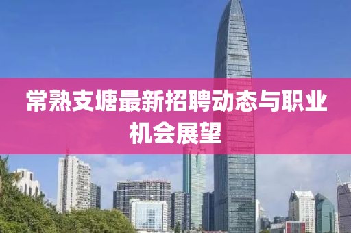 常熟支塘最新招聘動態與職業機會展望