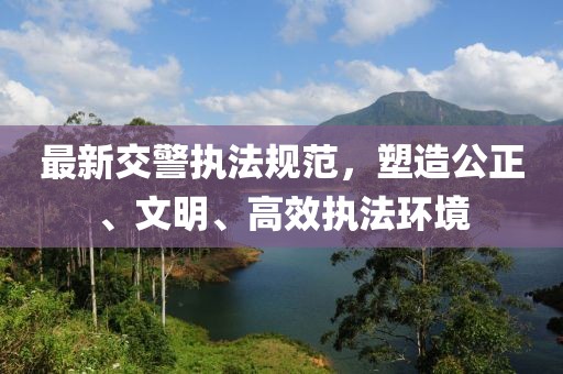 最新交警執法規范,塑造公正、文明、高效執法環境