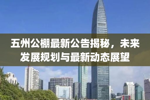 五州公棚最新公告揭秘,未來發展規劃與最新動態展望