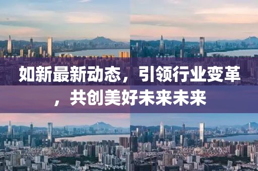 如新最新動態(tài)，引領行業(yè)變革，共創(chuàng)美好未來未來