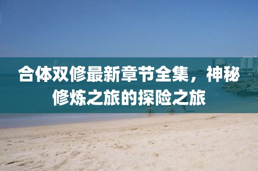 合體雙修最新章節全集,神秘修煉之旅的探險之旅