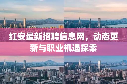 紅安最新招聘信息網(wǎng),動(dòng)態(tài)更新與職業(yè)機(jī)遇探索