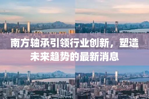 南方軸承引領行業創新,塑造未來趨勢的最新消息