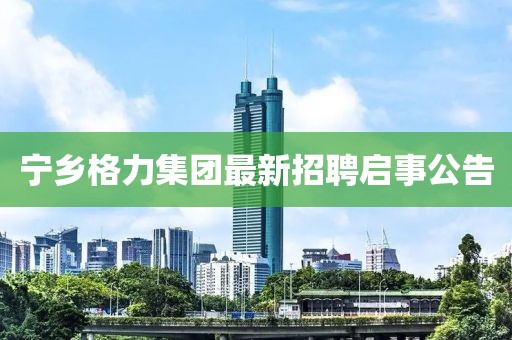 寧鄉(xiāng)格力集團最新招聘啟事公告