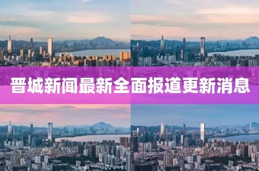 晉城新聞最新全面報(bào)道更新消息