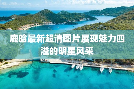 鹿晗最新超清圖片展現魅力四溢的明星風采
