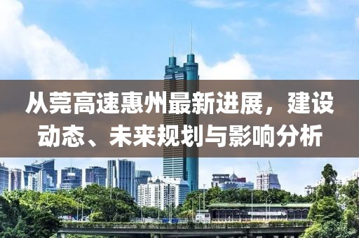 從莞高速惠州最新進展,建設動態、未來規劃與影響分析