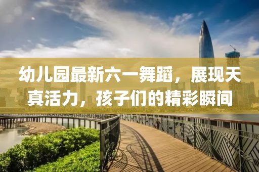 幼兒園最新六一舞蹈,展現天真活力,孩子們的精彩瞬間