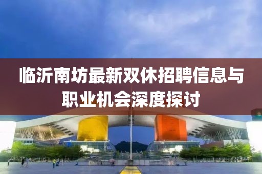 臨沂南坊最新雙休招聘信息與職業(yè)機(jī)會(huì)深度探討