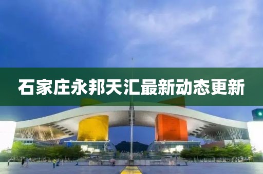 石家莊永邦天匯最新動態更新