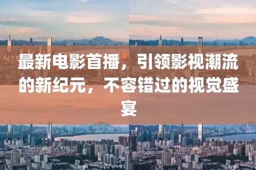 最新電影首播,引領(lǐng)影視潮流的新紀(jì)元,不容錯(cuò)過的視覺盛宴