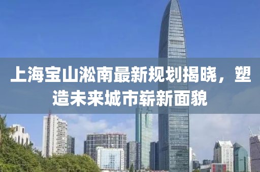 上海寶山淞南最新規劃揭曉,塑造未來城市嶄新面貌