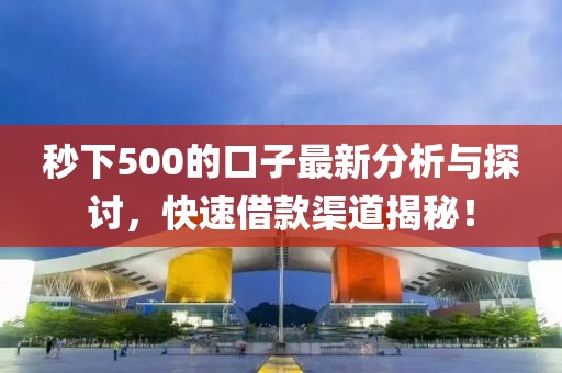 秒下500的口子最新分析與探討,快速借款渠道揭秘!