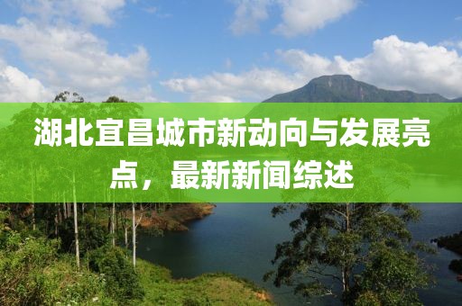 湖北宜昌城市新動向與發展亮點,最新新聞綜述