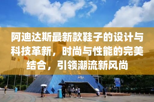 阿迪達斯最新款鞋子的設計與科技革新,時尚與性能的完美結合,引領潮流新風尚