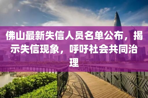 佛山最新失信人員名單公布，揭示失信現(xiàn)象，呼吁社會共同治理