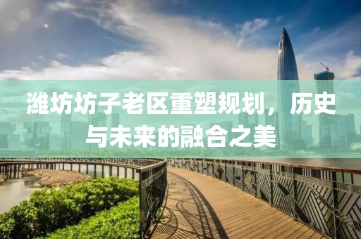濰坊坊子老區(qū)重塑規(guī)劃,歷史與未來的融合之美