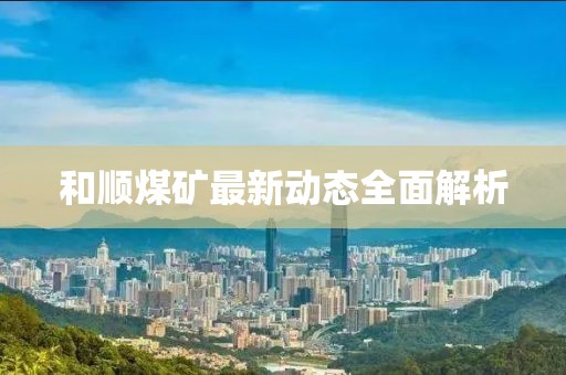 和順煤礦最新動態全面解析