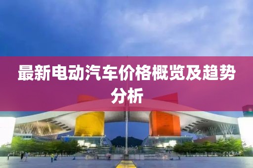 最新電動汽車價格概覽及趨勢分析