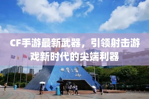 CF手游最新武器,引領(lǐng)射擊游戲新時(shí)代的尖端利器