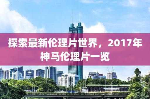 探索最新倫理片世界,2017年神馬倫理片一覽