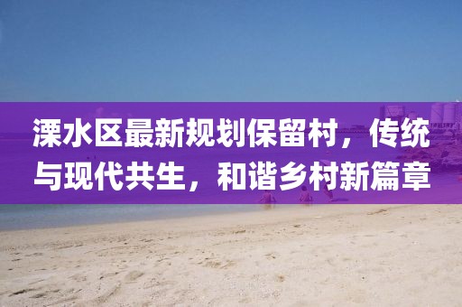 溧水區最新規劃保留村,傳統與現代共生,和諧鄉村新篇章