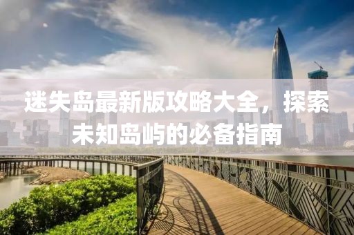 迷失島最新版攻略大全,探索未知島嶼的必備指南