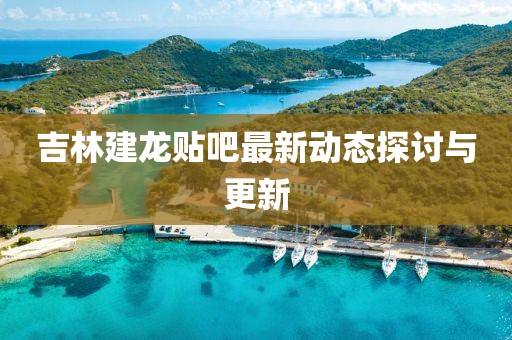 吉林建龍貼吧最新動態探討與更新