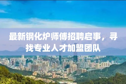 最新鋼化爐師傅招聘啟事,尋找專業(yè)人才加盟團(tuán)隊(duì)