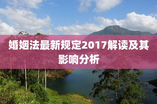 婚姻法最新規(guī)定2017解讀及其影響分析