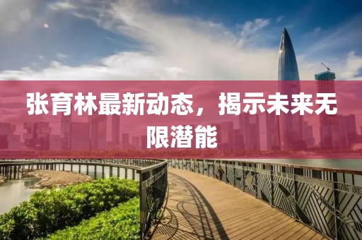 張育林最新動態,揭示未來無限潛能