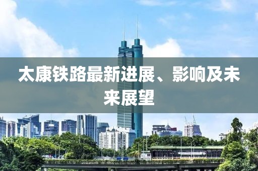 太康鐵路最新進展、影響及未來展望